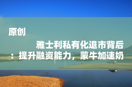 原创
            雅士利私有化退市背后：提升融资能力，蒙牛加速奶粉业务重塑