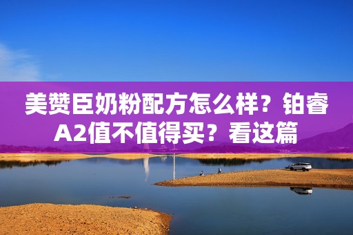 美赞臣奶粉配方怎么样？铂睿A2值不值得买？看这篇