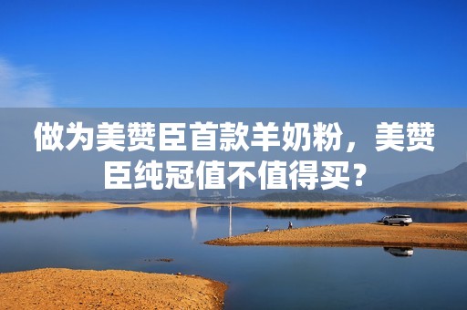 做为美赞臣首款羊奶粉，美赞臣纯冠值不值得买？
