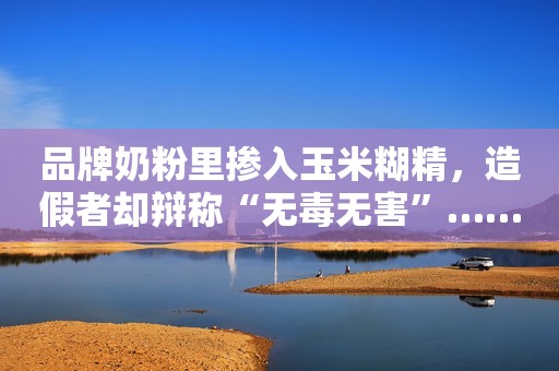 品牌奶粉里掺入玉米糊精，造假者却辩称“无毒无害”……