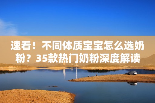 速看！不同体质宝宝怎么选奶粉？35款热门奶粉深度解读