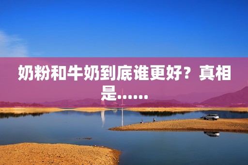 奶粉和牛奶到底谁更好？真相是......