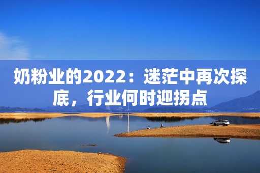 奶粉业的2022：迷茫中再次探底，行业何时迎拐点