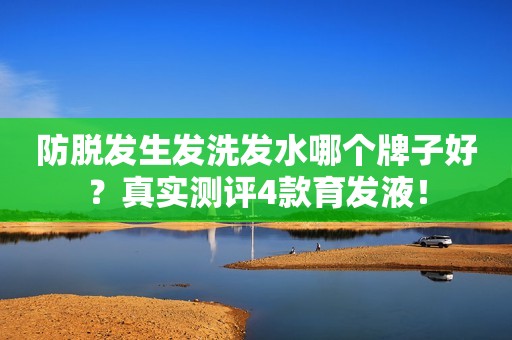 防脱发生发洗发水哪个牌子好？真实测评4款育发液！