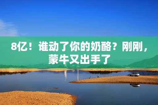8亿！谁动了你的奶酪？刚刚，蒙牛又出手了