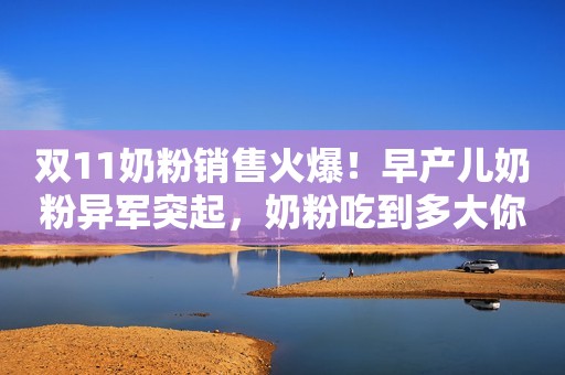 双11奶粉销售火爆！早产儿奶粉异军突起，奶粉吃到多大你知道吗？