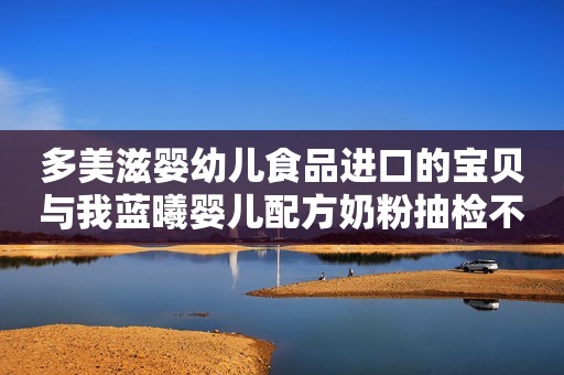 多美滋婴幼儿食品进口的宝贝与我蓝曦婴儿配方奶粉抽检不合格