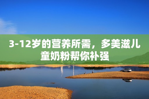 3-12岁的营养所需，多美滋儿童奶粉帮你补强