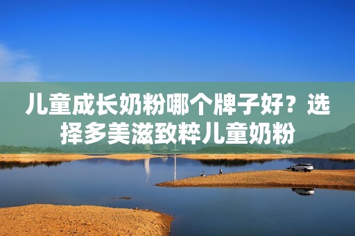 儿童成长奶粉哪个牌子好？选择多美滋致粹儿童奶粉