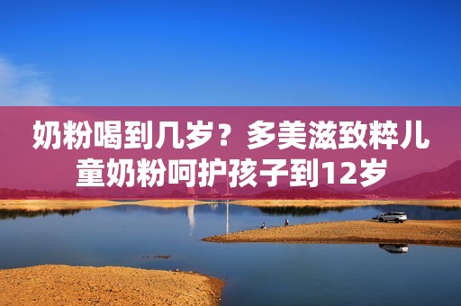 奶粉喝到几岁？多美滋致粹儿童奶粉呵护孩子到12岁