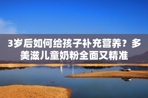 3岁后如何给孩子补充营养？多美滋儿童奶粉全面又精准