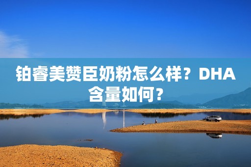 铂睿美赞臣奶粉怎么样？DHA含量如何？