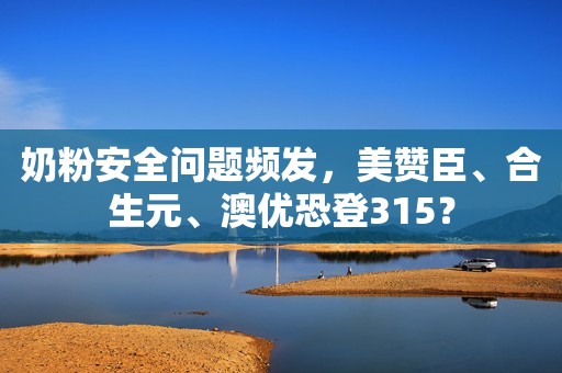 奶粉安全问题频发，美赞臣、合生元、澳优恐登315？
