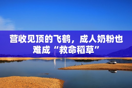营收见顶的飞鹤，成人奶粉也难成“救命稻草”