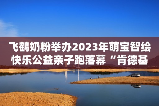 飞鹤奶粉举办2023年萌宝智绘快乐公益亲子跑落幕“肯德基吸管”事件遭群嘲，把当代社会的又一病态现象暴露无遗