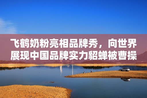 飞鹤奶粉亮相品牌秀，向世界展现中国品牌实力貂蝉被曹操送给关羽后，为何次日就自尽了？你看关羽对她做了啥