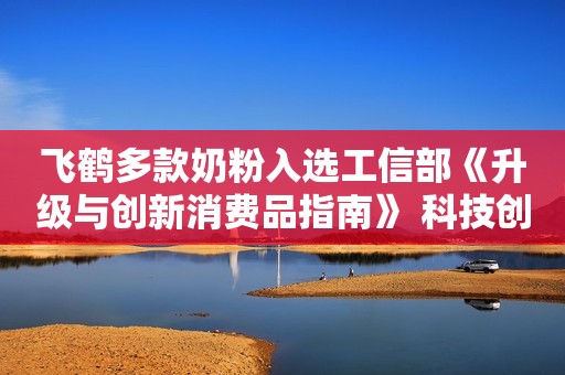 飞鹤多款奶粉入选工信部《升级与创新消费品指南》 科技创新能力获权威认可杨幂：因一张照片被骂惨了，脚太长了不得不把腿打开，却被说擦边