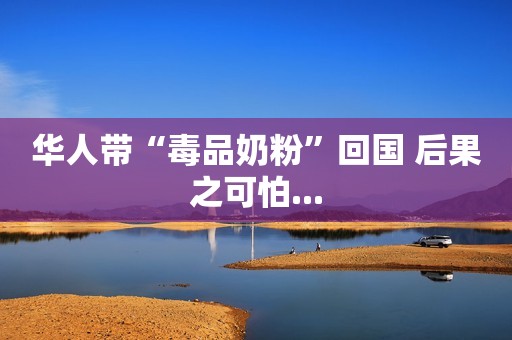 华人带“毒品奶粉”回国 后果之可怕...
