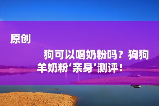 原创
            狗可以喝奶粉吗？狗狗羊奶粉‘亲身’测评！