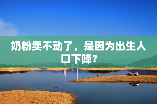 奶粉卖不动了，是因为出生人口下降？