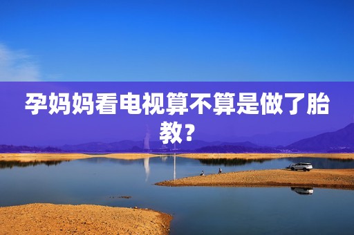 孕妈妈看电视算不算是做了胎教？