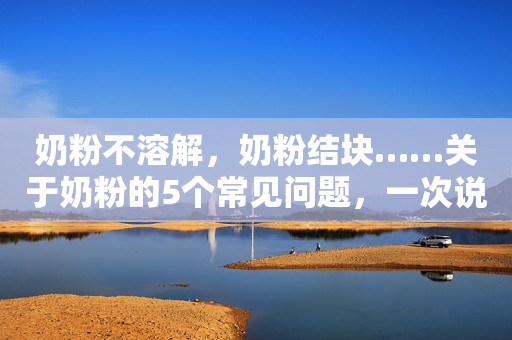 奶粉不溶解，奶粉结块……关于奶粉的5个常见问题，一次说清楚