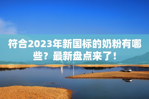 符合2023年新国标的奶粉有哪些？最新盘点来了！