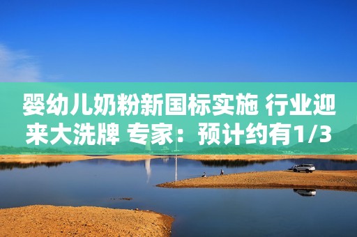 婴幼儿奶粉新国标实施 行业迎来大洗牌 专家：预计约有1/3品牌将被淘汰