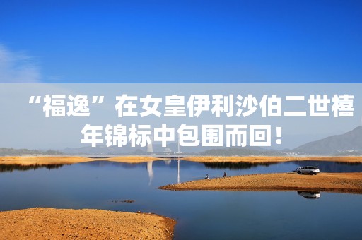 “福逸”在女皇伊利沙伯二世禧年锦标中包围而回！