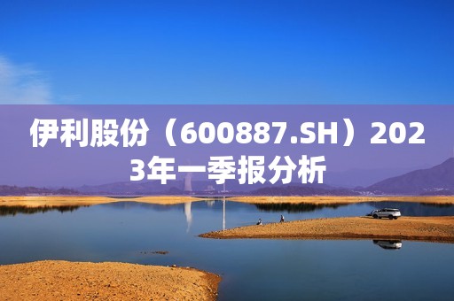 伊利股份（600887.SH）2023年一季报分析