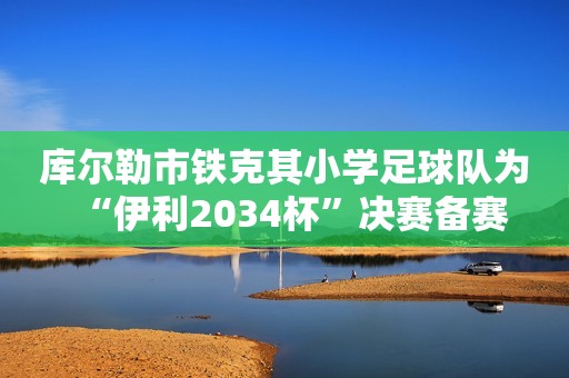 库尔勒市铁克其小学足球队为“伊利2034杯”决赛备赛