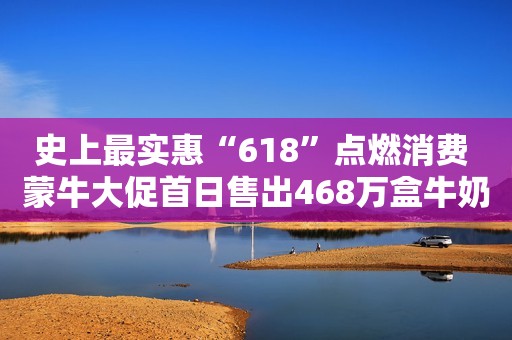 史上最实惠“618”点燃消费 蒙牛大促首日售出468万盒牛奶 回力开门红劲销3000万元