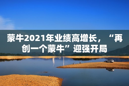 蒙牛2021年业绩高增长，“再创一个蒙牛”迎强开局
