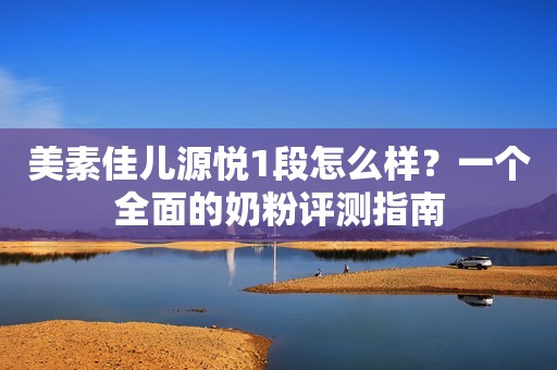 美素佳儿源悦1段怎么样？一个全面的奶粉评测指南