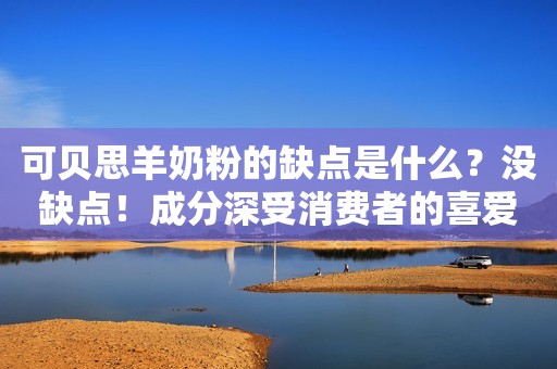 可贝思羊奶粉的缺点是什么？没缺点！成分深受消费者的喜爱！
