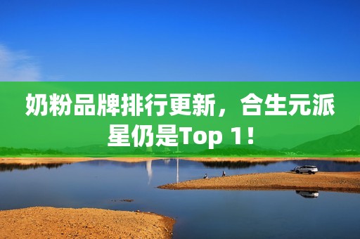 奶粉品牌排行更新，合生元派星仍是Top 1！