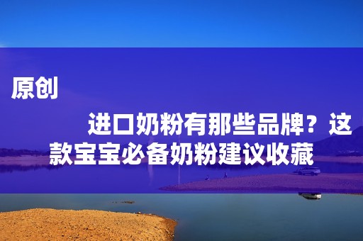 原创
            进口奶粉有那些品牌？这款宝宝必备奶粉建议收藏