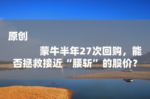 原创
            蒙牛半年27次回购，能否拯救接近“腰斩”的股价？