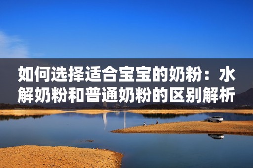 如何选择适合宝宝的奶粉：水解奶粉和普通奶粉的区别解析