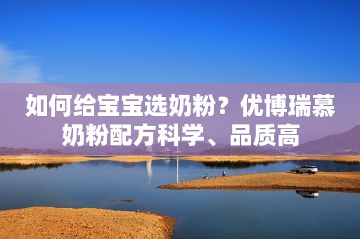 如何给宝宝选奶粉？优博瑞慕奶粉配方科学、品质高