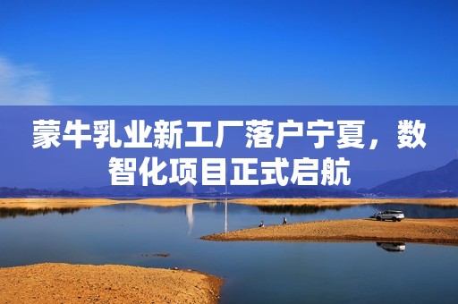 蒙牛乳业新工厂落户宁夏，数智化项目正式启航
