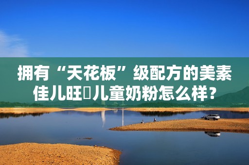 拥有“天花板”级配方的美素佳儿旺玥儿童奶粉怎么样？