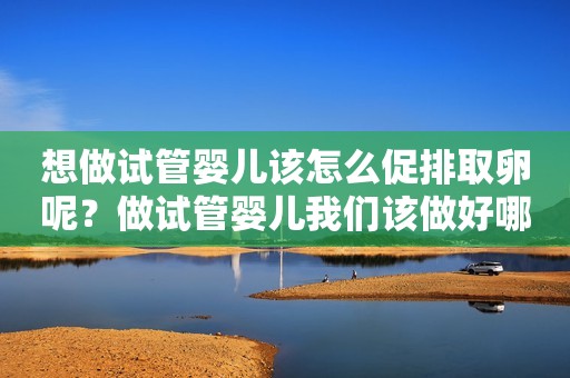 想做试管婴儿该怎么促排取卵呢？做试管婴儿我们该做好哪些准备？