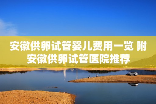 安徽供卵试管婴儿费用一览 附安徽供卵试管医院推荐
