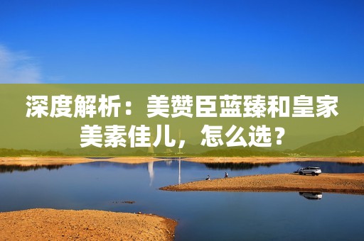 深度解析：美赞臣蓝臻和皇家美素佳儿，怎么选？