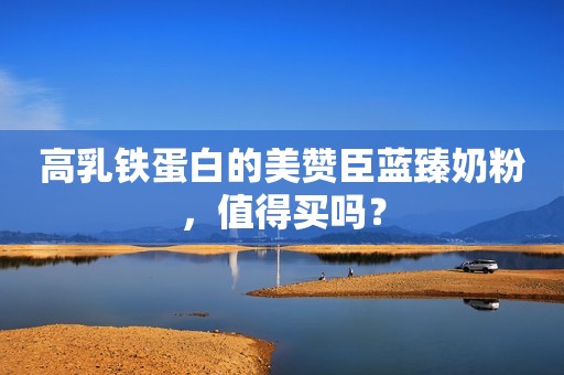 高乳铁蛋白的美赞臣蓝臻奶粉，值得买吗？