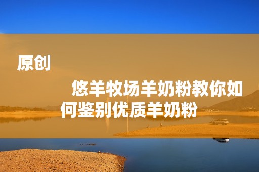原创
            悠羊牧场羊奶粉教你如何鉴别优质羊奶粉