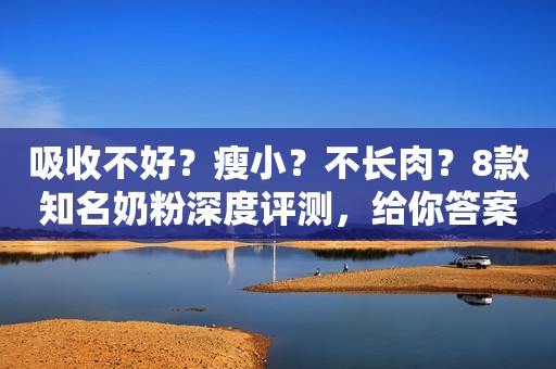 吸收不好？瘦小？不长肉？8款知名奶粉深度评测，给你答案