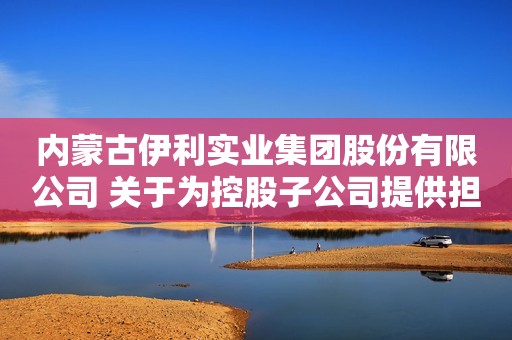 内蒙古伊利实业集团股份有限公司 关于为控股子公司提供担保的进展公告
