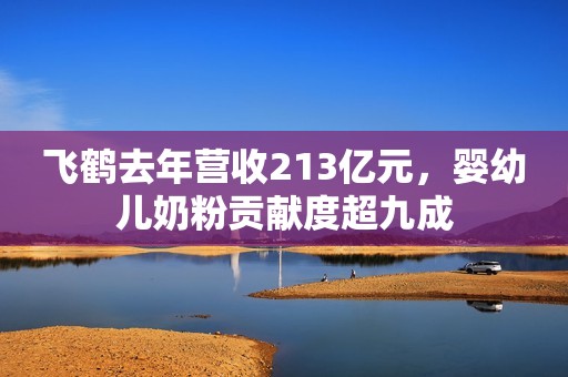 飞鹤去年营收213亿元，婴幼儿奶粉贡献度超九成